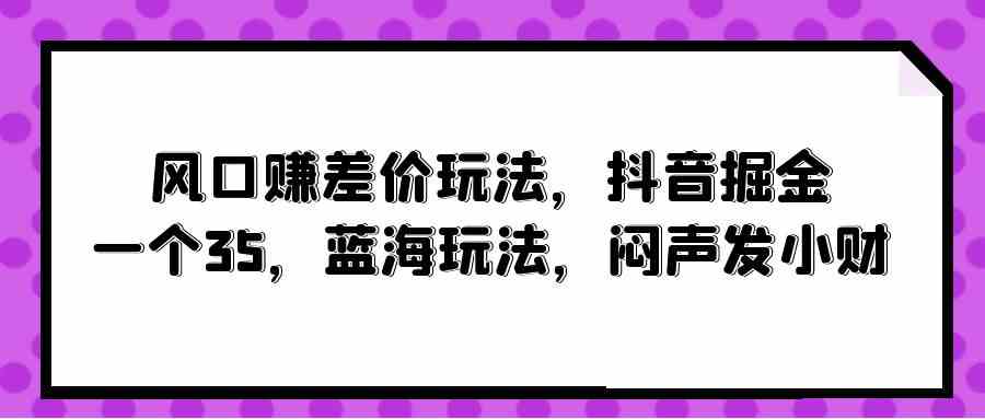 （10022期）风口赚差价玩法，抖音掘金，一个35，蓝海玩法，闷声发小财-副业网