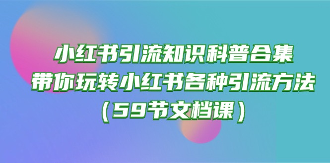 （10223期）小红书引流知识科普合集，带你玩转小红书各种引流方法（59节文档课）-副业库