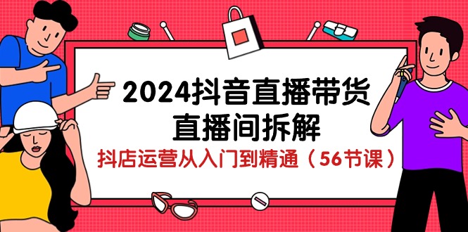 （10288期）2024抖音直播带货-直播间拆解：抖店运营从入门到精通（56节课）-副业网