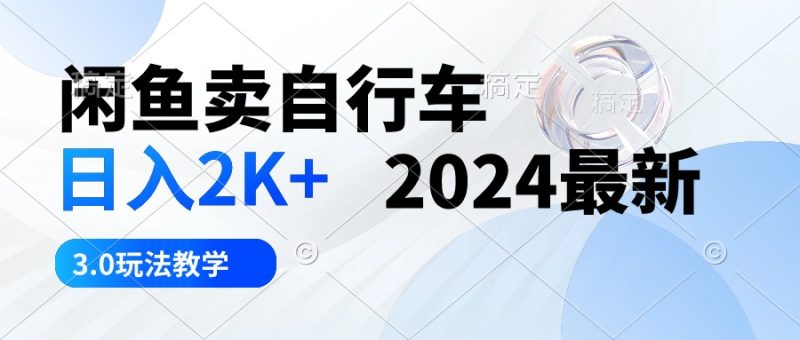 (10296期)闲鱼卖自行车 日入2K+ 2024最新 3.0玩法教学-副业网