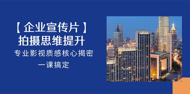 （10512期）【企业-宣传片】拍摄 思维提升，专业影视质感核心揭密，一课搞定（18节）-副业网
