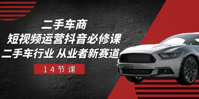 （10905期）二手车商 短视频运营 抖音必修课，二手车行业 从业者新赛道（14节课）-副业网