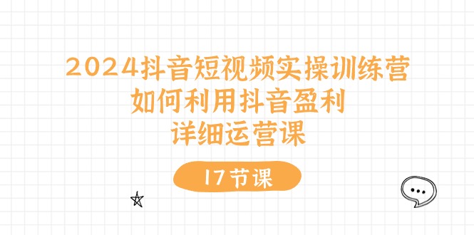 （10948期）2024抖音短视频实操训练营：如何利用抖音盈利，详细运营课（17节视频课）-副业库