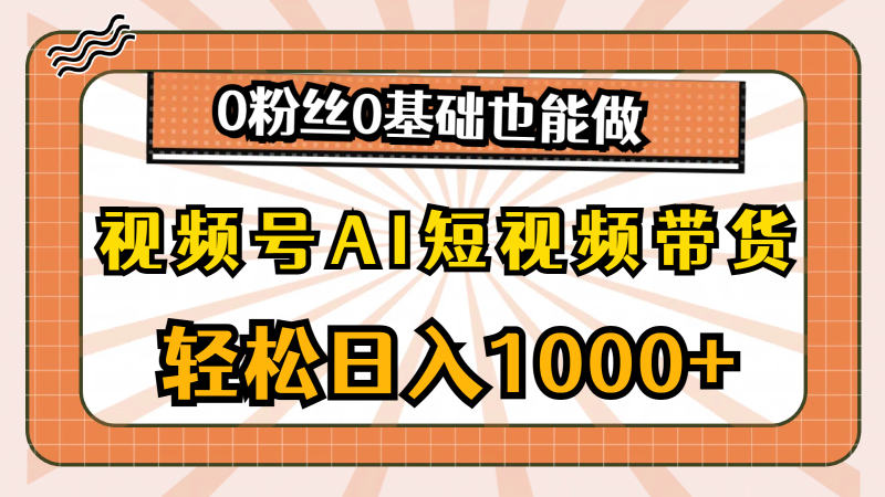 （10945期）视频号AI短视频带货，轻松日入1000+，0粉丝0基础也能做-副业库