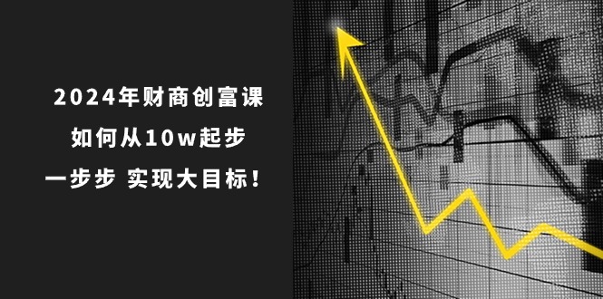 （10947期）2024年 财商-创富课：如何从10w起步，一步步 实现大目标！-副业库