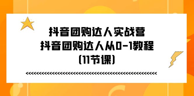 （11255期）抖音团购达人实战营，抖音团购达人从0-1教程（11节课）-副业网