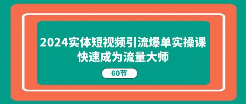 （11223期）2024实体短视频引流爆单实操课，快速成为流量大师（60节）-副业网