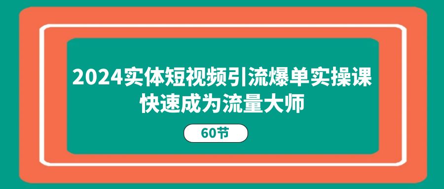 （11223期）2024实体短视频引流爆单实操课，快速成为流量大师（60节）-副业网