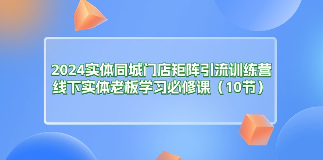 （11258期）2024实体同城门店矩阵引流训练营，线下实体老板学习必修课（10节）-副业网