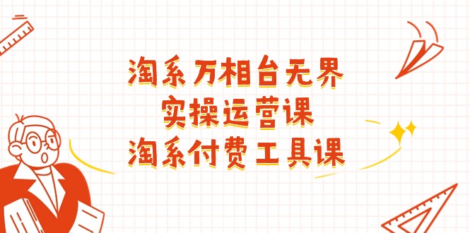 （11320期）淘系-万相台无界实操运营课：淘系 付费工具课（40节课）-副业网