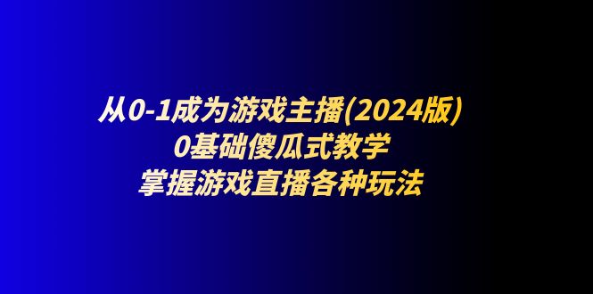 （11318期）从0-1成为游戏主播(2024版)：0基础傻瓜式教学，掌握游戏直播各种玩法-副业库