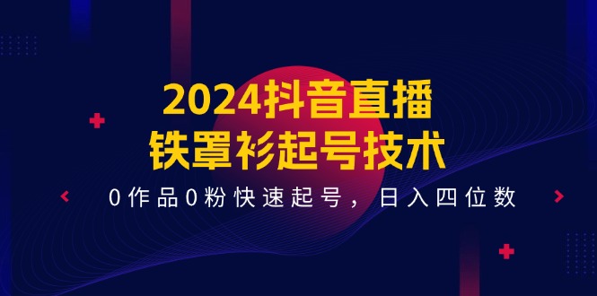 （11496期）2024抖音直播-铁罩衫起号技术，0作品0粉快速起号，日入四位数（14节课）-副业网