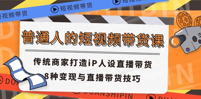 （11498期）普通人的短视频带货课 传统商家打造iP人设直播带货 8种变现与直播带货技巧-副业网