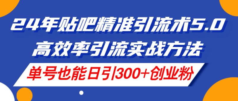 （11520期）24年贴吧精准引流术5.0，高效率引流实战方法，单号也能日引300+创业粉-副业网