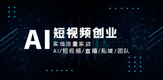 （11566期）AI短视频创业，实体流量实战，AI/短视频/直播/私域/团队-副业库
