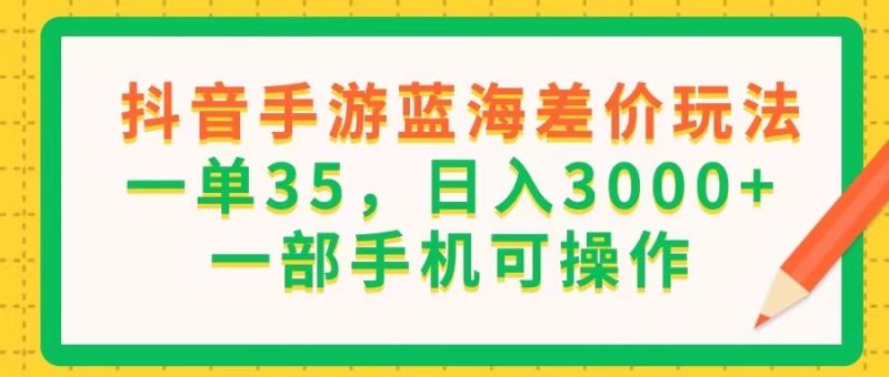 （11609期）抖音手游蓝海差价玩法，一单35，日入3000+，一部手机可操作-副业库