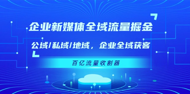 （11666期）企业 新媒体 全域流量掘金：公域/私域/地域 企业全域获客 百亿流量 收割器-副业网