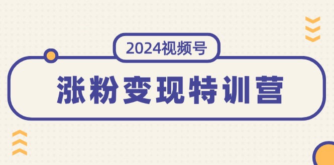 （11779期）2024视频号-涨粉变现特训营：一站式打造稳定视频号涨粉变现模式（10节）-副业网
