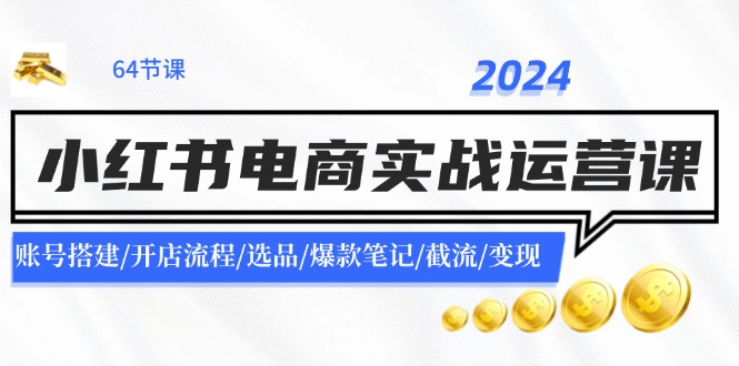 （11827期）2024小红书电商实战运营课：账号搭建/开店流程/选品/爆款笔记/截流/变现-副业网