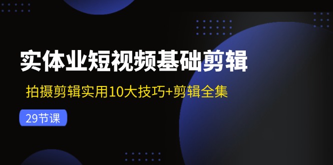 （11914期）实体业短视频基础剪辑：拍摄剪辑实用10大技巧+剪辑全集（29节）-副业网