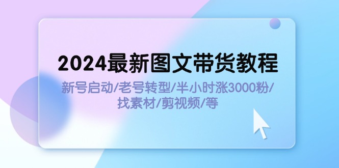 （11940期）2024最新图文带货教程：新号启动/老号转型/半小时涨3000粉/找素材/剪辑-副业网