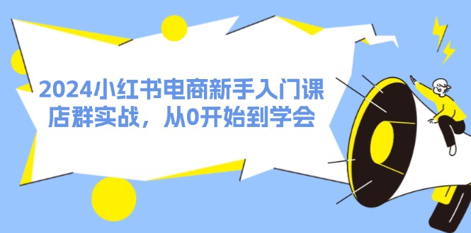 （11988期）2024小红书电商新手入门课，店群实战，从0开始到学会（31节）-副业网