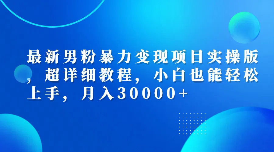（12661期）最新男粉暴力变现项目实操版，超详细教程，小白也能轻松上手，月入30000+-副业网