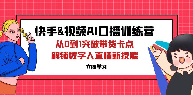 （12665期）快手&视频号AI口播特训营：从0到1突破带货卡点，解锁数字人直播新技能-副业网