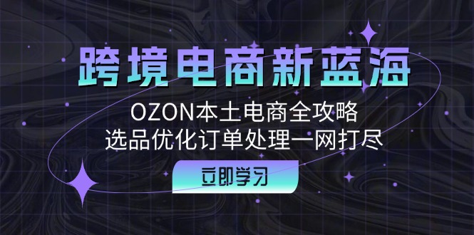 （12632期）跨境电商新蓝海：OZON本土电商全攻略，选品优化订单处理一网打尽-副业网