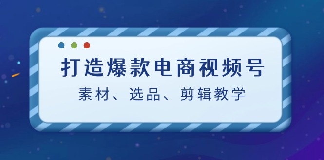 （12596期）打造爆款电商视频号：素材、选品、剪辑教程（附工具）-副业网