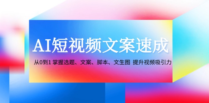 （12507期）AI短视频文案速成：从0到1 掌握选题、文案、脚本、文生图  提升视频吸引力-副业库