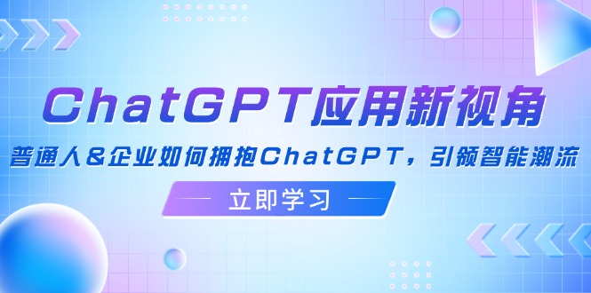 （12427期）ChatGPT应用新视角：普通人&企业如何拥抱ChatGPT，引领智能潮流-副业网