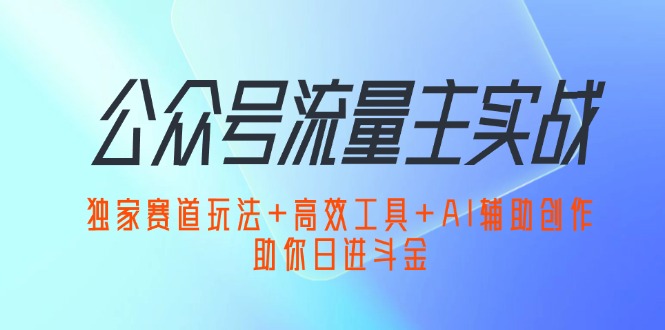 （12458期）公众号流量主实战：独家赛道玩法+高效工具+AI辅助创作，助你日进斗金-副业网