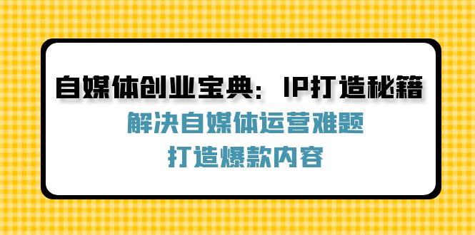 （12400期）自媒体创业宝典：IP打造秘籍：解决自媒体运营难题，打造爆款内容-副业库