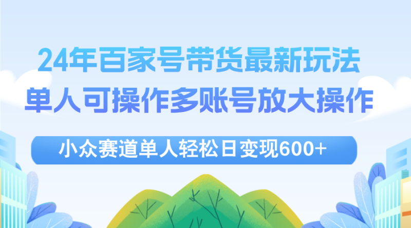 （12405期）24年百家号视频带货最新玩法，单人可操作多账号放大操作，单人轻松日变…-副业库
