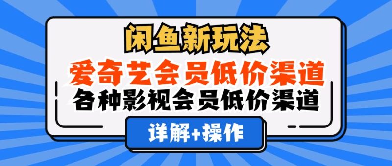 （12320期）闲鱼新玩法，爱奇艺会员低价渠道，各种影视会员低价渠道详解-副业库