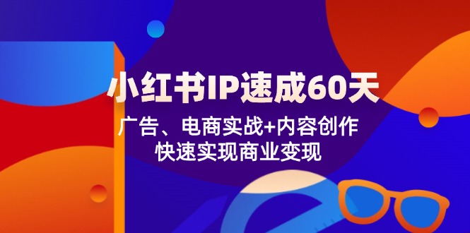 （12202期）小红书 IP速成60天：广告、电商实战+内容创作，快速实现商业变现-副业网