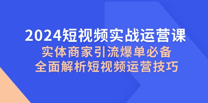 （12987期）2024短视频实战运营课，实体商家引流爆单必备，全面解析短视频运营技巧-副业库
