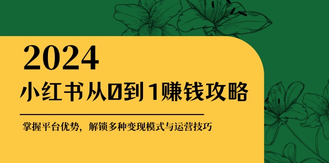 （12971期）小红书从0到1赚钱攻略：掌握平台优势，解锁多种变现赚钱模式与运营技巧-副业库