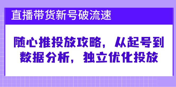 （12942期）直播带货新号破 流速：随心推投放攻略，从起号到数据分析，独立优化投放-副业库