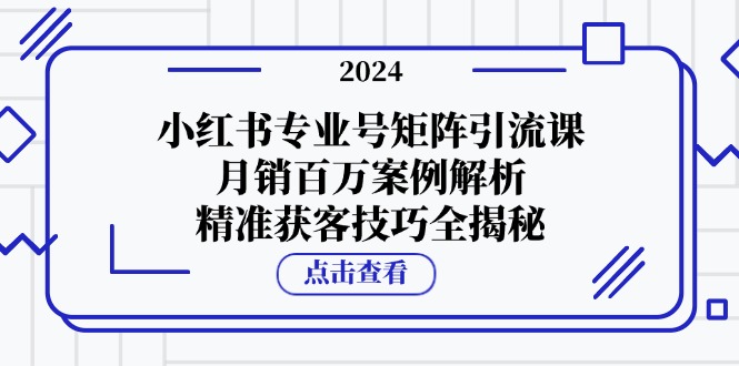 （12943期）小红书专业号矩阵引流课，月销百万案例解析，精准获客技巧全揭秘-副业库