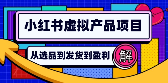 （12937期）小红书虚拟产品店铺运营指南：从选品到自动发货，轻松实现日躺赚几百-副业库