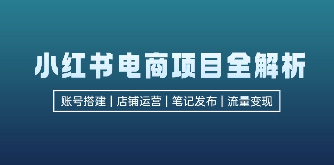 （12915期）小红书电商项目全解析，包括账号搭建、店铺运营、笔记发布  实现流量变现-副业库