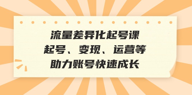 （12911期）流量差异化起号课：起号、变现、运营等，助力账号快速成长-副业库