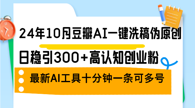 （12871期）24年10月豆瓣AI一键洗稿伪原创，日稳引300+高认知创业粉，最新AI工具十…-副业网