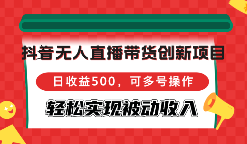 （12853期）抖音无人直播带货创新项目，日收益500，可多号操作，轻松实现被动收入-副业库
