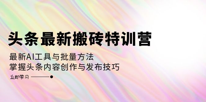 （12819期）头条最新搬砖特训营：最新AI工具与批量方法，掌握头条内容创作与发布技巧-副业库