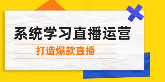 （12802期）系统学习直播运营：掌握起号方法、主播能力、小店随心推，打造爆款直播-副业库