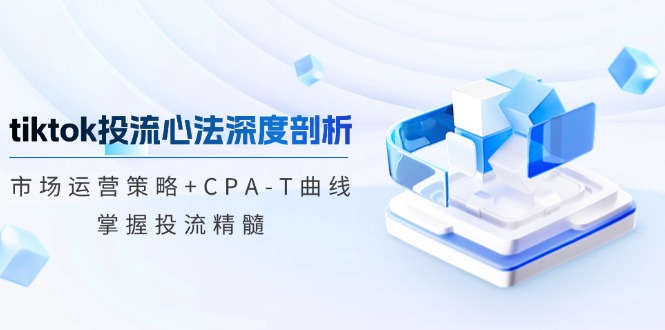 （12784期）tiktok投流心法深度剖析：市场运营策略+CPA-T曲线，掌握投流精髓-副业网