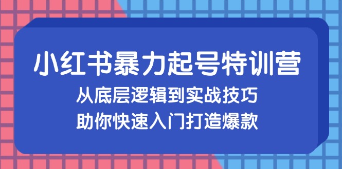 （13003期）小红书暴力起号训练营，从底层逻辑到实战技巧，助你快速入门打造爆款-副业库